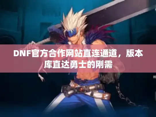DNF官方合作网站直连通道，版本库直达勇士的刚需