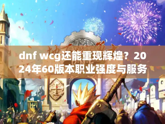 dnf wcg还能重现辉煌？2024年60版本职业强度与服务器避坑