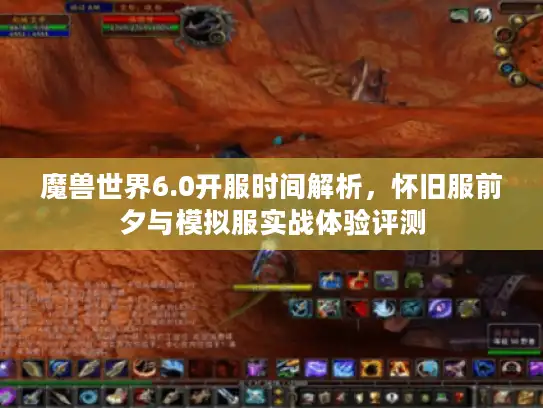 魔兽世界6.0开服时间解析，怀旧服前夕与模拟服实战体验评测