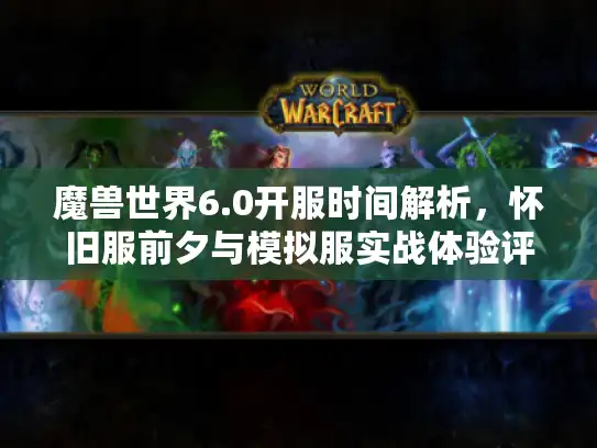 魔兽世界6.0开服时间解析，怀旧服前夕与模拟服实战体验评测