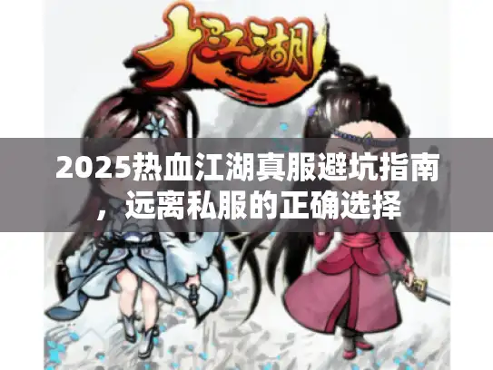 2025热血江湖真服避坑指南，远离私服的正确选择