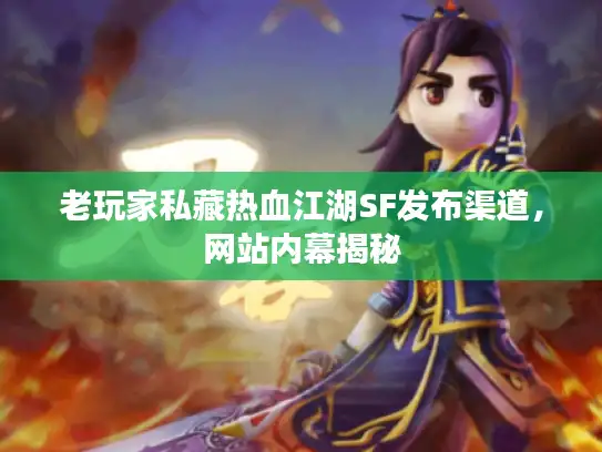 老玩家私藏热血江湖SF发布渠道，网站内幕揭秘