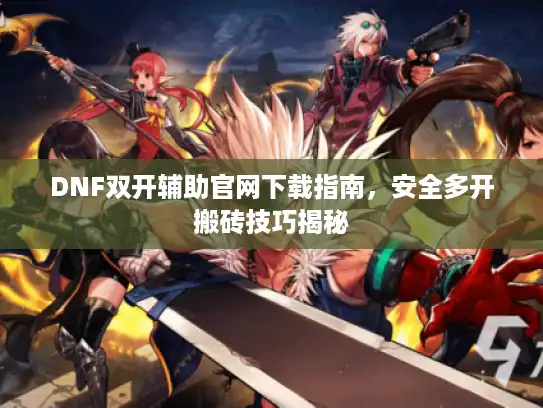 DNF双开辅助官网下载指南，安全多开搬砖技巧揭秘