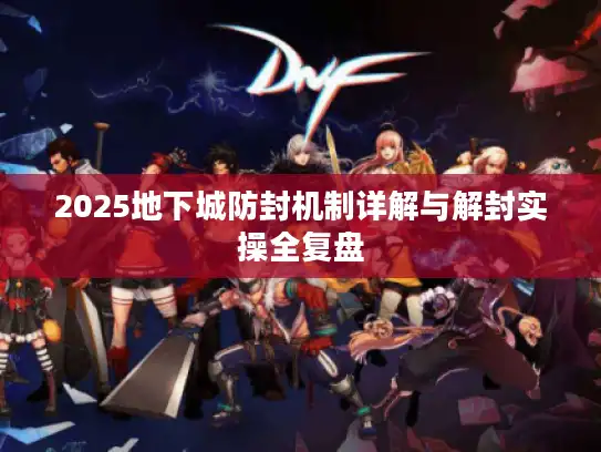 2025地下城防封机制详解与解封实操全复盘