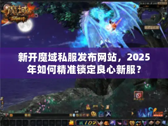 新开魔域私服发布网站，2025年如何精准锁定良心新服？