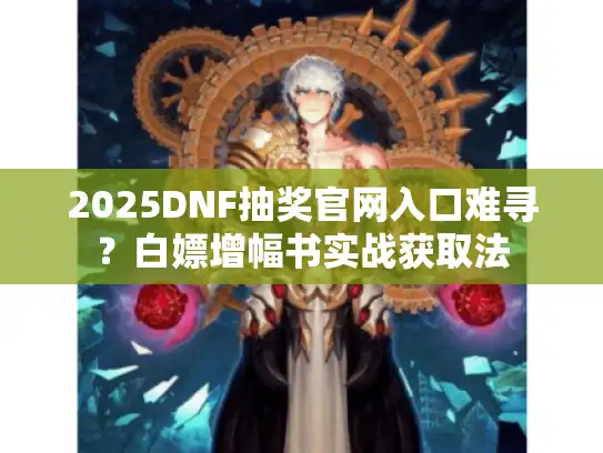 2025DNF抽奖官网入口难寻?白嫖增幅书实战获取法 2025DNF抽奖官网入口难寻?白嫖增幅书实战获取法