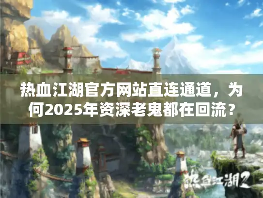 热血江湖官方网站直连通道,为何2025年资深老鬼都在回流? 热血江湖官方网站直连通道,为何2025年资深老鬼都在回流?