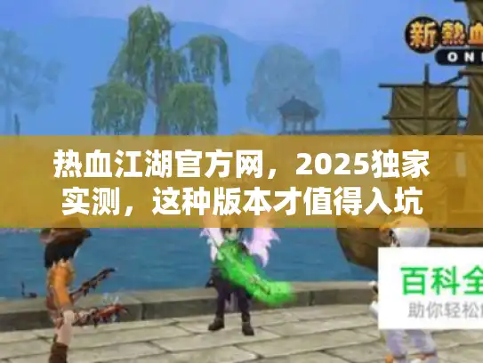 热血江湖官方网，2025独家实测，这种版本才值得入坑