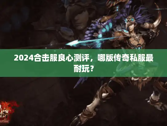 2024合击服良心测评，哪版传奇私服最耐玩？