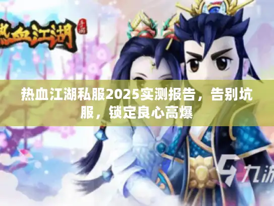 热血江湖私服2025实测报告，告别坑服，锁定良心高爆