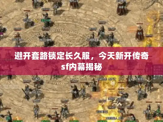 避开套路锁定长久服，今天新开传奇sf内幕揭秘