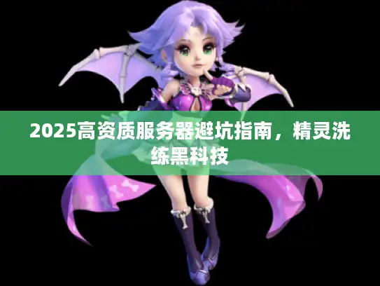 2025高资质服务器避坑指南,精灵洗练黑科技 2025高资质服务器避坑指南,精灵洗练黑科技