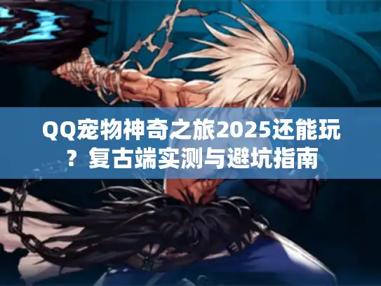 QQ宠物神奇之旅2025还能玩?复古端实测与避坑指南 QQ宠物神奇之旅2025还能玩?复古端实测与避坑指南
