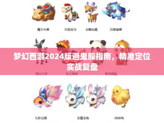 梦幻西游2024版避鬼服指南,精准定位实战复盘 梦幻西游2024版避鬼服指南,精准定位实战复盘