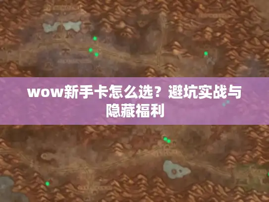 wow新手卡怎么选?避坑实战与隐藏福利 wow新手卡怎么选?避坑实战与隐藏福利