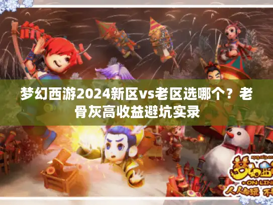 梦幻西游2024新区vs老区选哪个？老骨灰高收益避坑实录