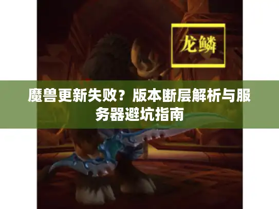 魔兽更新失败？版本断层解析与服务器避坑指南