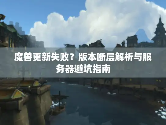 魔兽更新失败？版本断层解析与服务器避坑指南