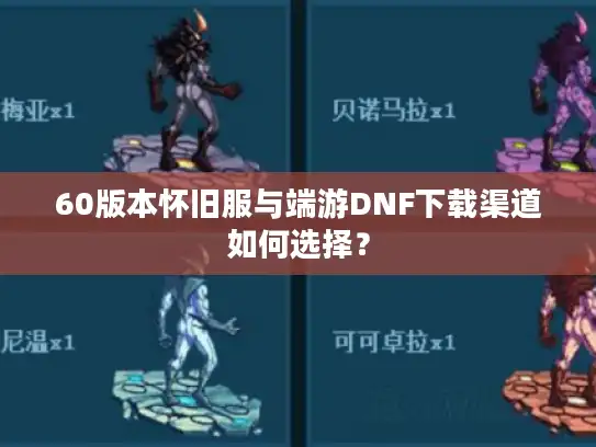 60版本怀旧服与端游DNF下载渠道如何选择？
