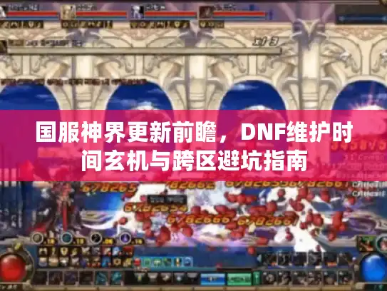 国服神界更新前瞻，DNF维护时间玄机与跨区避坑指南