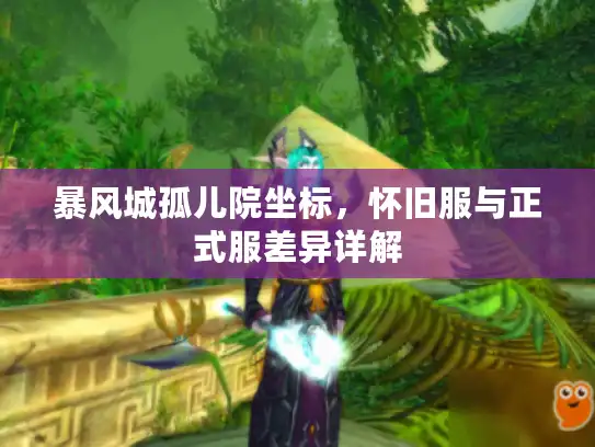 暴风城孤儿院坐标，怀旧服与正式服差异详解