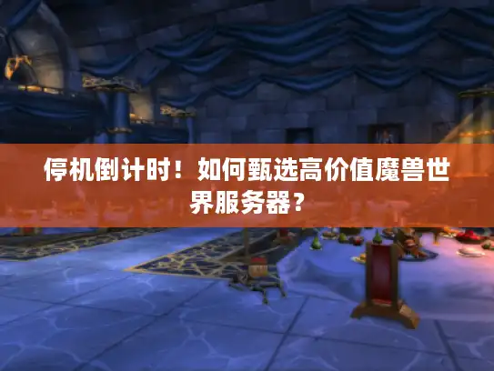 停机倒计时！如何甄选高价值魔兽世界服务器？