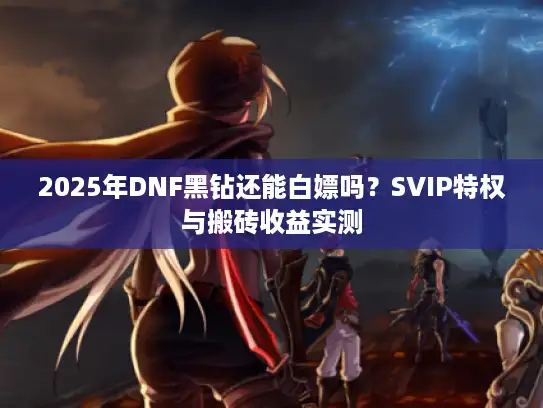 2025年DNF黑钻还能白嫖吗？SVIP特权与搬砖收益实测