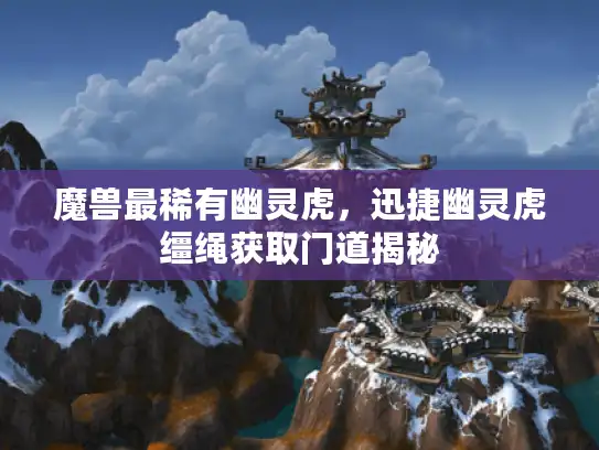 魔兽最稀有幽灵虎，迅捷幽灵虎缰绳获取门道揭秘