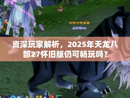 资深玩家解析，2025年天龙八部27怀旧版仍可畅玩吗？