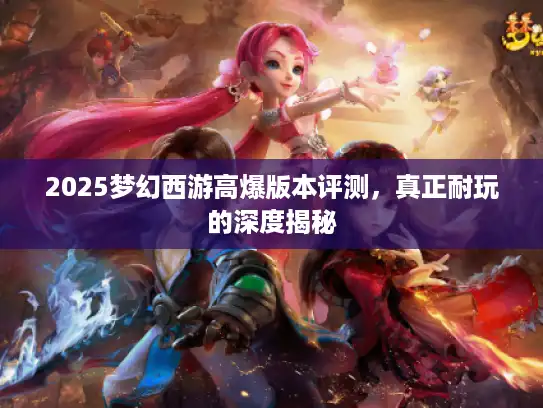 2025梦幻西游高爆版本评测,真正耐玩的深度揭秘 2025梦幻西游高爆版本评测,真正耐玩的深度揭秘