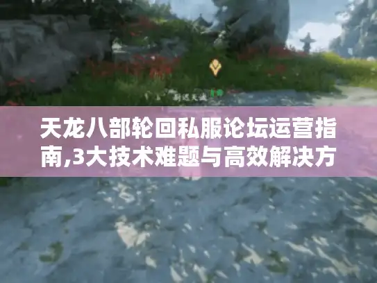 天龙八部轮回私服论坛运营指南,3大技术难题与高效解决方案