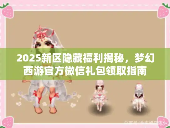 2025新区隐藏福利揭秘，梦幻西游官方微信礼包领取指南