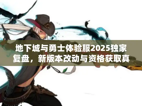 地下城与勇士体验服2025独家复盘，新版本改动与资格获取真相