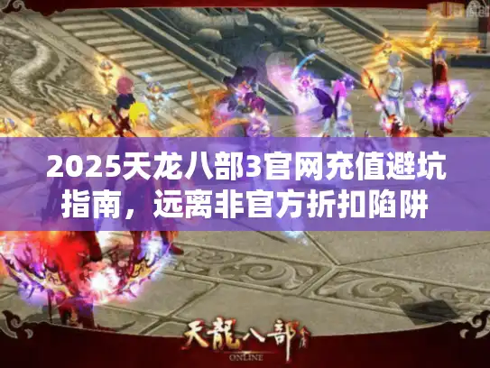 2025天龙八部3官网充值避坑指南,远离非官方折扣陷阱 2025天龙八部3官网充值避坑指南,远离非官方折扣陷阱