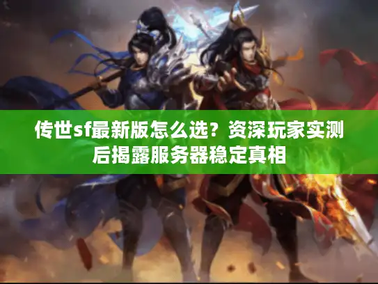 传世sf最新版怎么选？资深玩家实测后揭露服务器稳定真相
