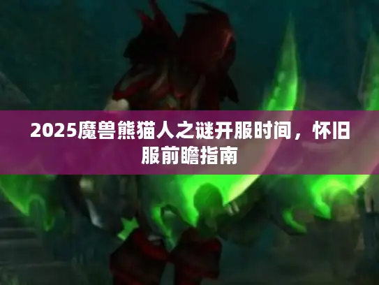 2025魔兽熊猫人之谜开服时间，怀旧服前瞻指南
