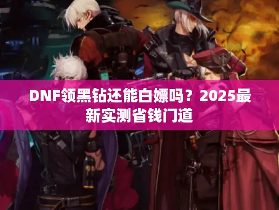 DNF领黑钻还能白嫖吗？2025最新实测省钱门道