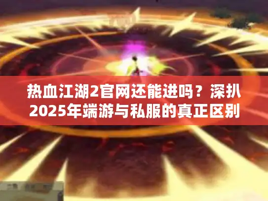 热血江湖2官网还能进吗？深扒2025年端游与私服的真正区别