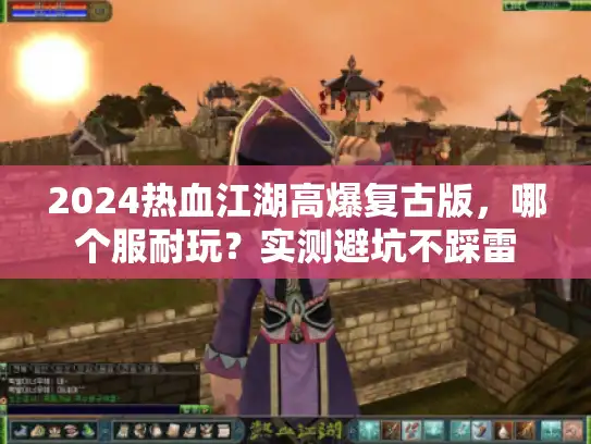 2024热血江湖高爆复古版,哪个服耐玩?实测避坑不踩雷 2024热血江湖高爆复古版,哪个服耐玩?实测避坑不踩雷