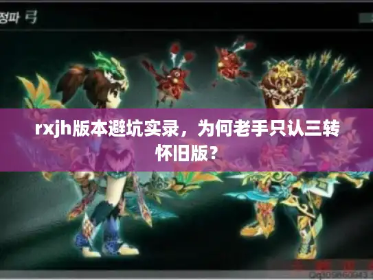 rxjh版本避坑实录,为何老手只认三转怀旧版? rxjh版本避坑实录,为何老手只认三转怀旧版?