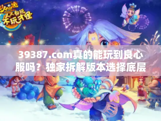 39387.com真的能玩到良心服吗？独家拆解版本选择底层逻辑