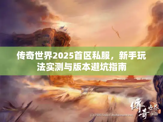 传奇世界2025首区私服，新手玩法实测与版本避坑指南