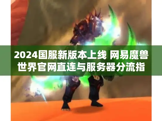 2024国服新版本上线 网易魔兽世界官网直连与服务器分流指南