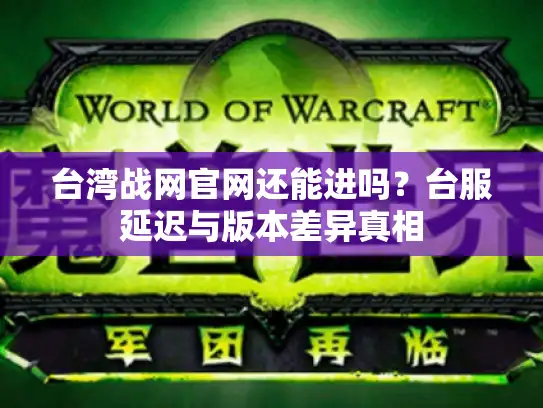 台湾战网官网还能进吗?台服延迟与版本差异真相 台湾战网官网还能进吗?台服延迟与版本差异真相
