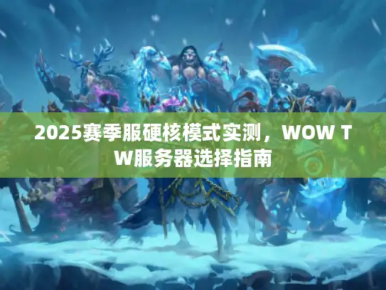 2025赛季服硬核模式实测，WOW TW服务器选择指南