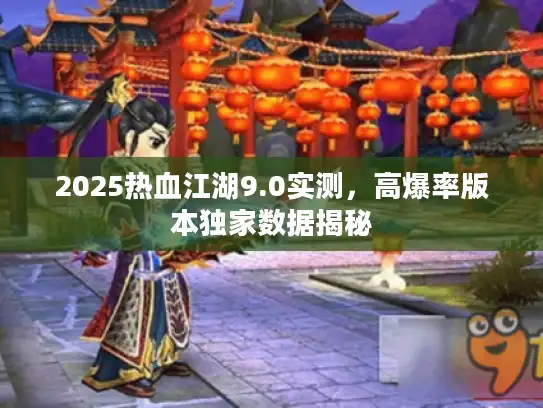 2025热血江湖9.0实测，高爆率版本独家数据揭秘