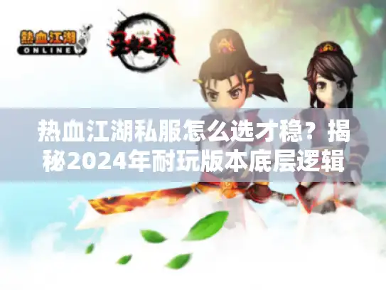 热血江湖私服怎么选才稳？揭秘2024年耐玩版本底层逻辑
