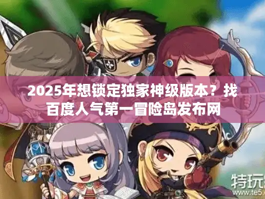 2025年想锁定独家神级版本？找百度人气第一冒险岛发布网