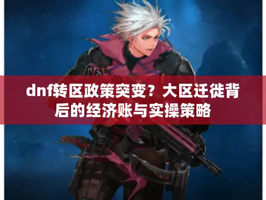 dnf转区政策突变？大区迁徙背后的经济账与实操策略