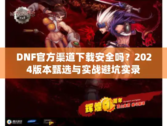 DNF官方渠道下载安全吗？2024版本甄选与实战避坑实录